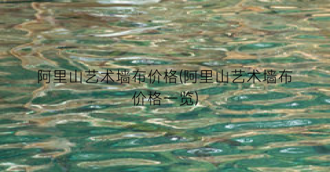 阿里山艺术墙布价格(阿里山艺术墙布价格一览)