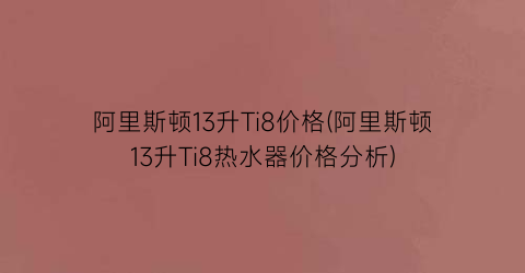 阿里斯顿13升Ti8价格(阿里斯顿13升Ti8热水器价格分析)