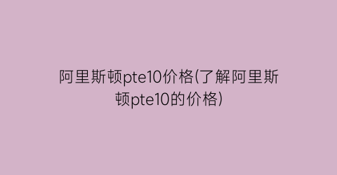 阿里斯顿pte10价格(了解阿里斯顿pte10的价格)