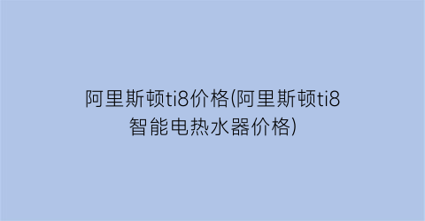 阿里斯顿ti8价格(阿里斯顿ti8智能电热水器价格)
