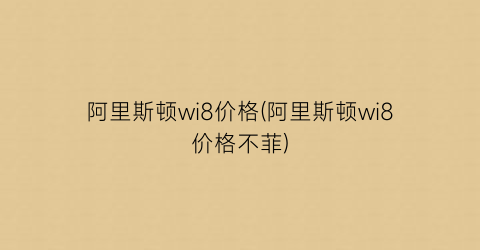 阿里斯顿wi8价格(阿里斯顿wi8价格不菲)