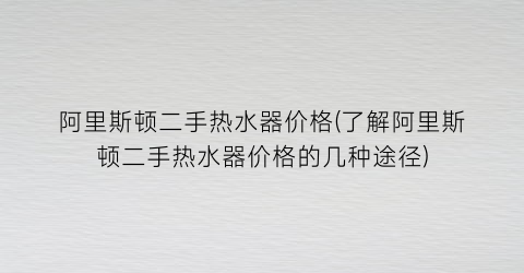 阿里斯顿二手热水器价格(了解阿里斯顿二手热水器价格的几种途径)