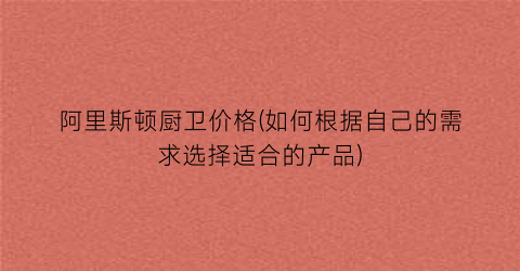 阿里斯顿厨卫价格(如何根据自己的需求选择适合的产品)