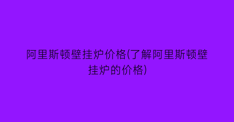 阿里斯顿壁挂炉价格(了解阿里斯顿壁挂炉的价格)