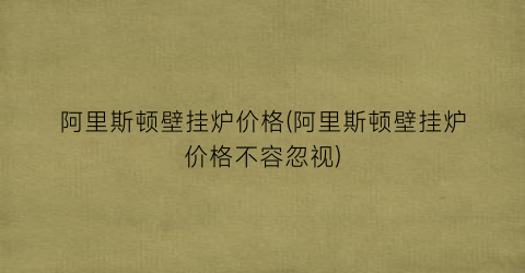 阿里斯顿壁挂炉价格(阿里斯顿壁挂炉价格不容忽视)