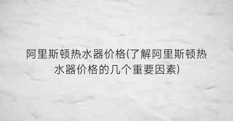 “阿里斯顿热水器价格(了解阿里斯顿热水器价格的几个重要因素)