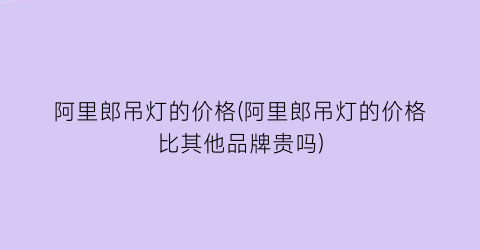 阿里郎吊灯的价格(阿里郎吊灯的价格比其他品牌贵吗)