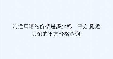 附近宾馆的价格是多少钱一平方(附近宾馆的平方价格查询)