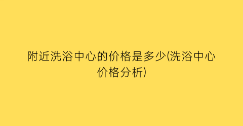 附近洗浴中心的价格是多少(洗浴中心价格分析)