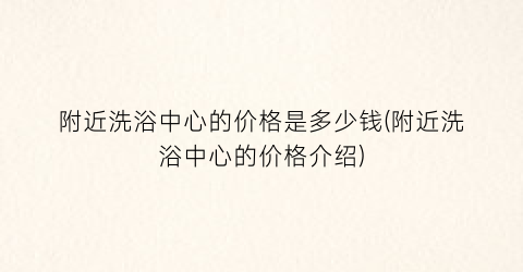 附近洗浴中心的价格是多少钱(附近洗浴中心的价格介绍)