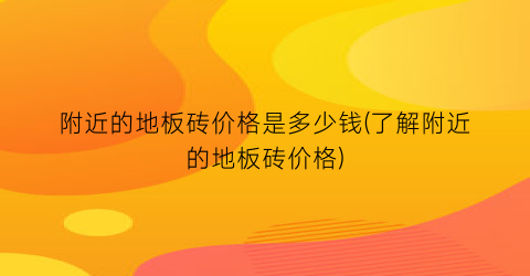 附近的地板砖价格是多少钱(了解附近的地板砖价格)
