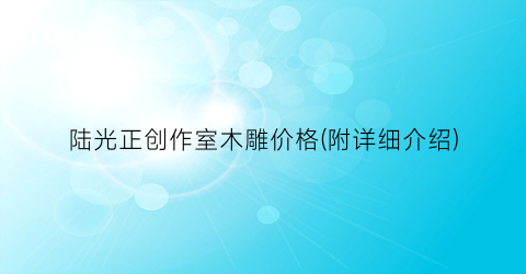 陆光正创作室木雕价格(附详细介绍)