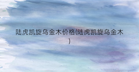 陆虎凯旋乌金木价格(陆虎凯旋乌金木)