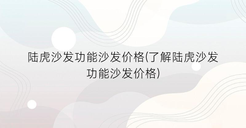 陆虎沙发功能沙发价格(了解陆虎沙发功能沙发价格)