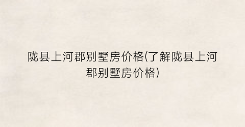 陇县上河郡别墅房价格(了解陇县上河郡别墅房价格)