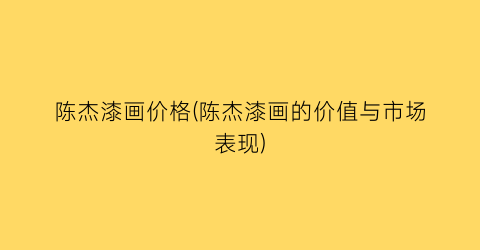 陈杰漆画价格(陈杰漆画的价值与市场表现)