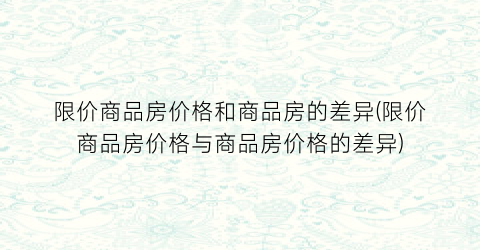 限价商品房价格和商品房的差异(限价商品房价格与商品房价格的差异)