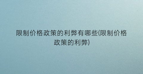 限制价格政策的利弊有哪些(限制价格政策的利弊)