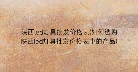 陕西led灯具批发价格表(如何选购陕西led灯具批发价格表中的产品)