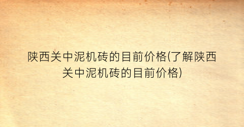 陕西关中泥机砖的目前价格(了解陕西关中泥机砖的目前价格)