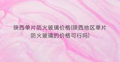 陕西单片防火玻璃价格(陕西地区单片防火玻璃的价格可行吗)