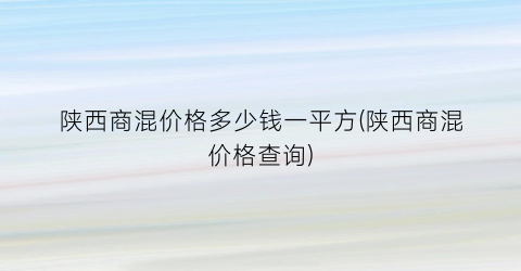 陕西商混价格多少钱一平方(陕西商混价格查询)