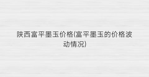 陕西富平墨玉价格(富平墨玉的价格波动情况)