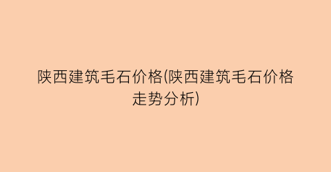 “陕西建筑毛石价格(陕西建筑毛石价格走势分析)