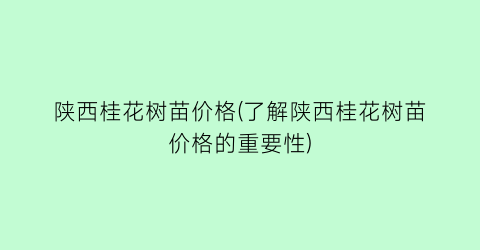 陕西桂花树苗价格(了解陕西桂花树苗价格的重要性)