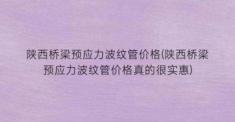 陕西桥梁预应力波纹管价格(陕西桥梁预应力波纹管价格真的很实惠)