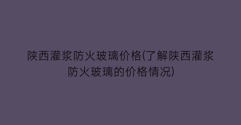 “陕西灌浆防火玻璃价格(了解陕西灌浆防火玻璃的价格情况)