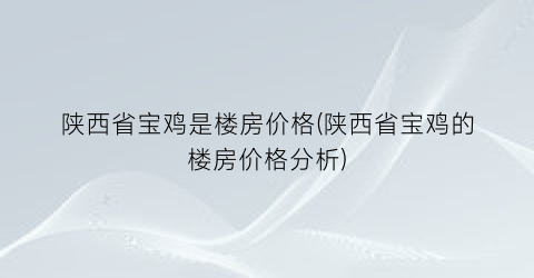 陕西省宝鸡是楼房价格(陕西省宝鸡的楼房价格分析)