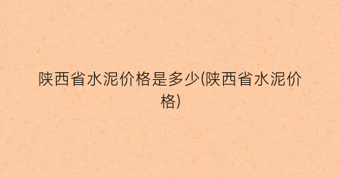 陕西省水泥价格是多少(陕西省水泥价格)
