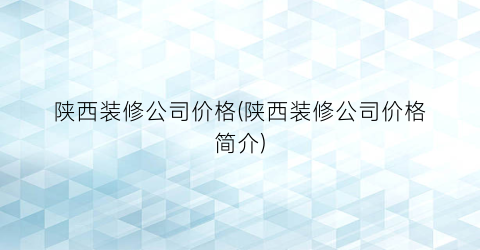 陕西装修公司价格(陕西装修公司价格简介)
