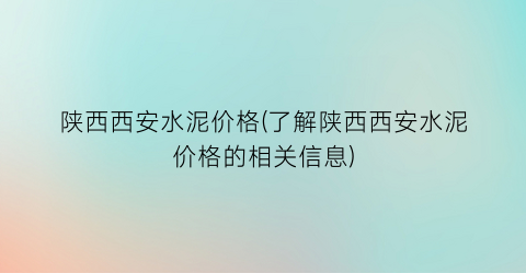 陕西西安水泥价格(了解陕西西安水泥价格的相关信息)