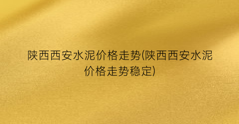 陕西西安水泥价格走势(陕西西安水泥价格走势稳定)