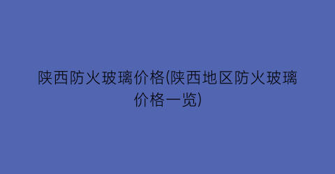 陕西防火玻璃价格(陕西地区防火玻璃价格一览)