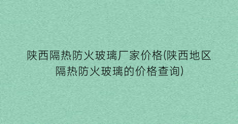 陕西隔热防火玻璃厂家价格(陕西地区隔热防火玻璃的价格查询)