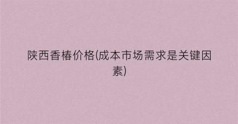 陕西香椿价格(成本市场需求是关键因素)