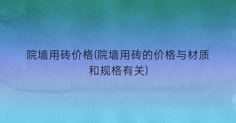 院墙用砖价格(院墙用砖的价格与材质和规格有关)
