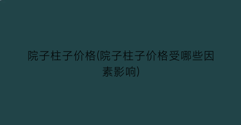 院子柱子价格(院子柱子价格受哪些因素影响)