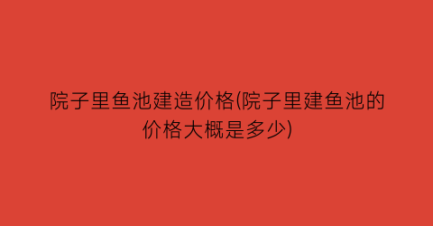 “院子里鱼池建造价格(院子里建鱼池的价格大概是多少)