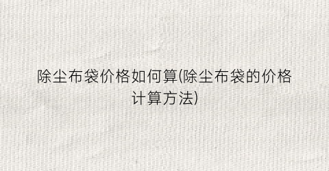 除尘布袋价格如何算(除尘布袋的价格计算方法)