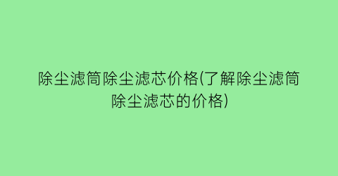 除尘滤筒除尘滤芯价格(了解除尘滤筒除尘滤芯的价格)