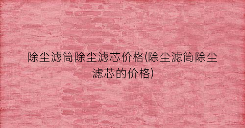 除尘滤筒除尘滤芯价格(除尘滤筒除尘滤芯的价格)