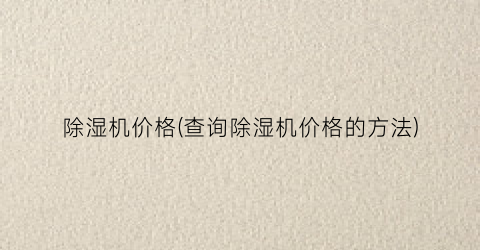 “除湿机价格(查询除湿机价格的方法)