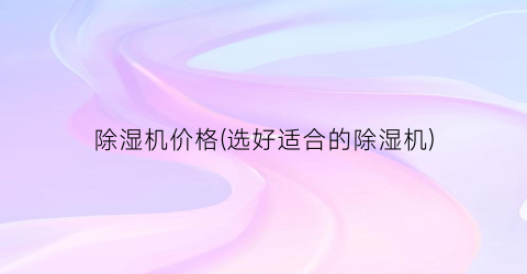除湿机价格(选好适合的除湿机)