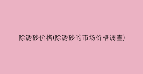 “除锈砂价格(除锈砂的市场价格调查)