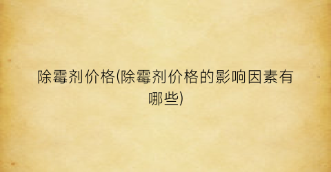 除霉剂价格(除霉剂价格的影响因素有哪些)
