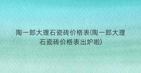 陶一郎大理石瓷砖价格表(陶一郎大理石瓷砖价格表出炉啦)